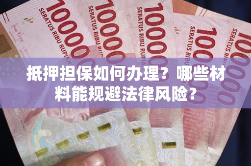 北京抵押担保如何办理？哪些材料能规避法律风险？