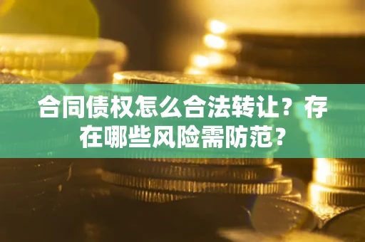 北京合同债权怎么合法转让？存在哪些风险需防范？
