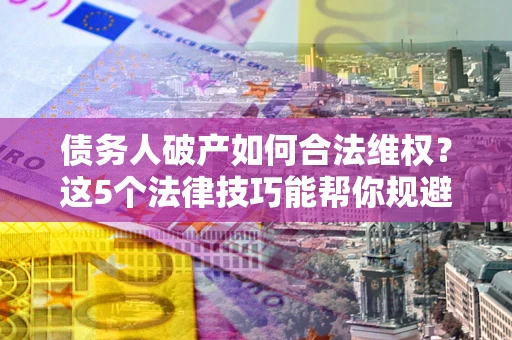 北京债务人破产如何合法维权？这5个法律技巧能帮你规避风险