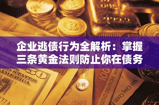 北京企业逃债行为全解析：掌握三条黄金法则防止你在债务乱局中“踩雷”