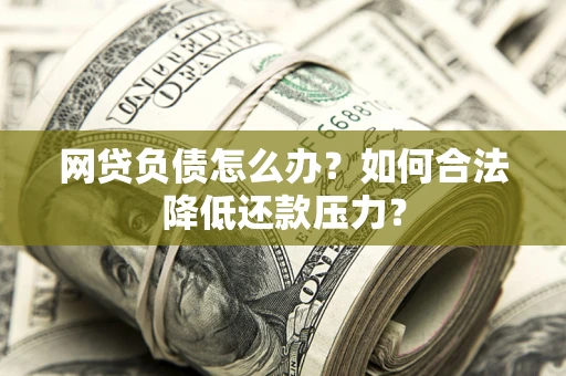 北京网贷负债怎么办？如何合法降低还款压力？