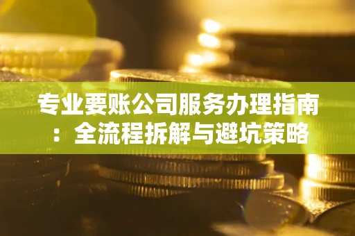 北京专业要账公司服务办理指南：全流程拆解与避坑策略