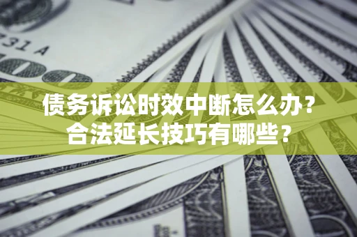 北京债务诉讼时效中断怎么办？合法延长技巧有哪些？