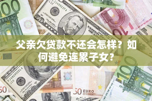 北京父亲欠贷款不还会怎样？如何避免连累子女？