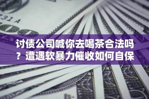北京讨债公司喊你去喝茶合法吗？遭遇软暴力催收如何自保？