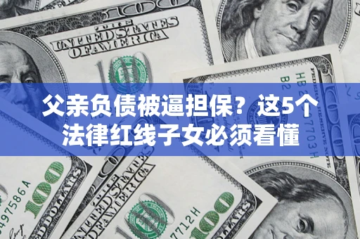 北京父亲负债被逼担保？这5个法律红线子女必须看懂