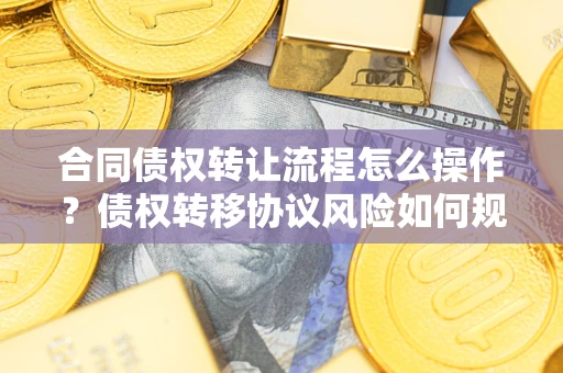 北京合同债权转让流程怎么操作？债权转移协议风险如何规避？