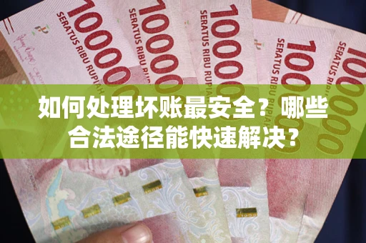 北京如何处理坏账最安全？哪些合法途径能快速解决？