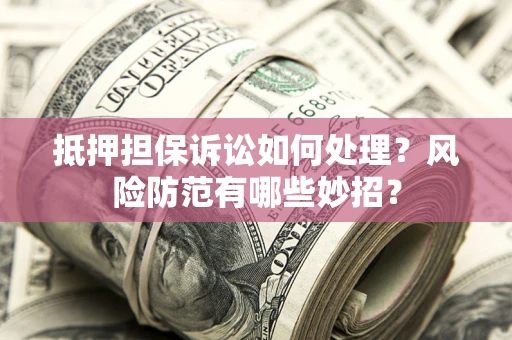 北京抵押担保诉讼如何处理？风险防范有哪些妙招？