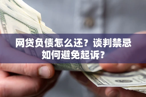 北京网贷负债怎么还？谈判禁忌如何避免起诉？