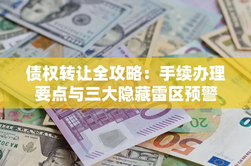 北京债权转让全攻略：手续办理要点与三大隐藏雷区预警