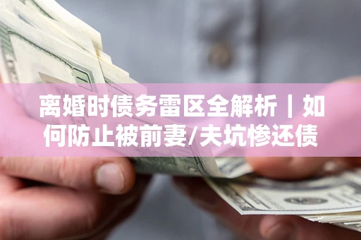 北京离婚时债务雷区全解析｜如何防止被前妻/夫坑惨还债？