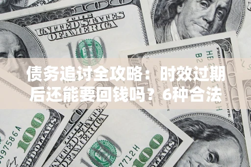 北京债务追讨全攻略：时效过期后还能要回钱吗？6种合法手段助你维权