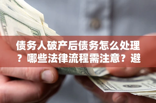 北京债务人破产后债务怎么处理？哪些法律流程需注意？避免踩坑指南