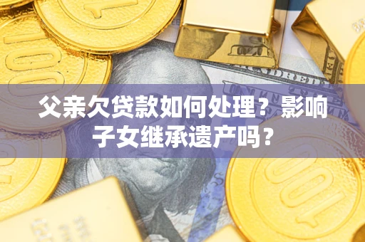 北京父亲欠贷款如何处理?影响子女继承遗产吗? 北京父亲欠贷款如何处理?影响子女继承遗产吗?