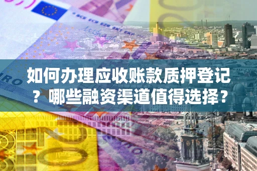 北京如何办理应收账款质押登记？哪些融资渠道值得选择？