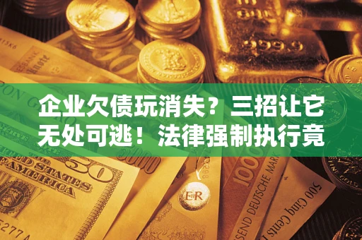 北京企业欠债玩消失？三招让它无处可逃！法律强制执行竟比讨债公司还狠？