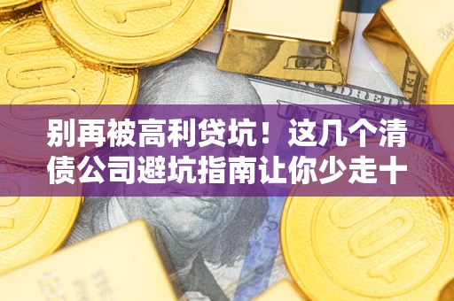 北京别再被高利贷坑！这几个清债公司避坑指南让你少走十年弯路
