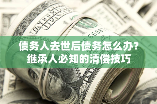 北京债务人去世后债务怎么办？继承人必知的清偿技巧