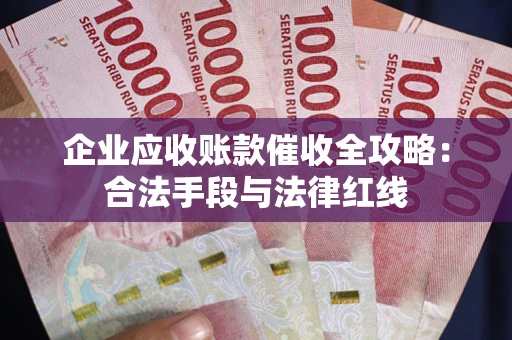 北京企业应收账款催收全攻略：合法手段与法律红线