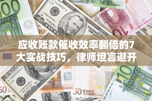 北京应收账款催收效率翻倍的7大实战技巧，律师坦言避开这些法律雷区最关键