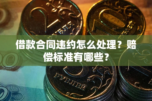 北京借款合同违约怎么处理？赔偿标准有哪些？
