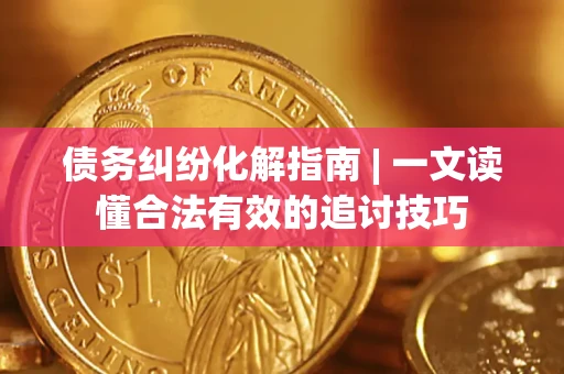 北京债务纠纷化解指南 | 一文读懂合法有效的追讨技巧