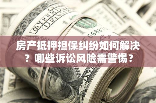 北京房产抵押担保纠纷如何解决？哪些诉讼风险需警惕？