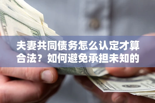 北京夫妻共同债务怎么认定才算合法？如何避免承担未知的债务风险？