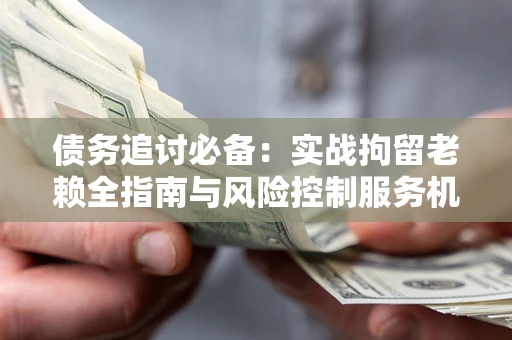 北京债务追讨必备：实战拘留老赖全指南与风险控制服务机构推荐