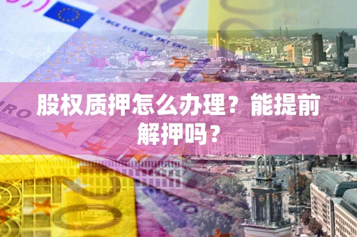 北京股权质押怎么办理？能提前解押吗？