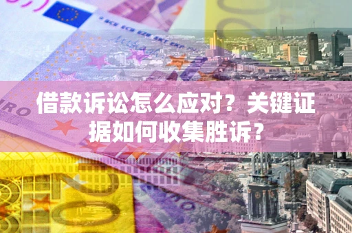 北京借款诉讼怎么应对？关键证据如何收集胜诉？