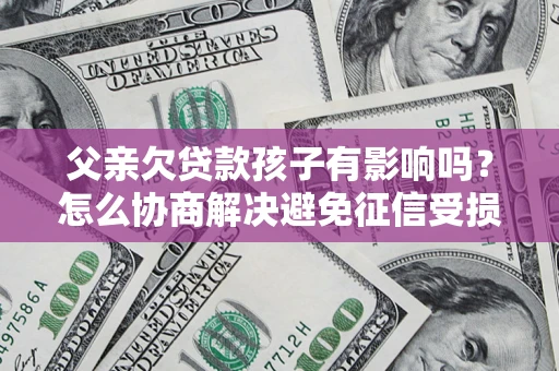 北京父亲欠贷款孩子有影响吗？怎么协商解决避免征信受损？