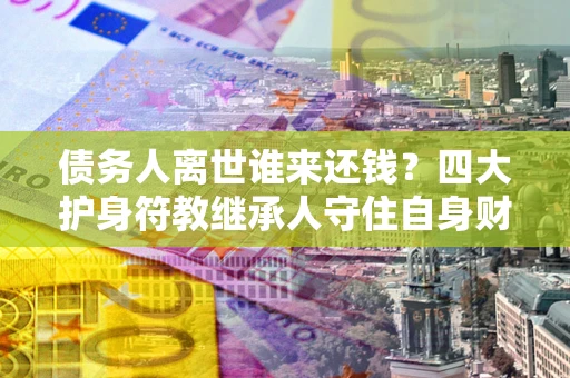 北京债务人离世谁来还钱？四大护身符教继承人守住自身财产