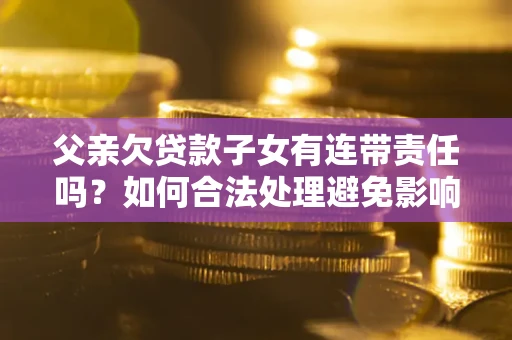 北京父亲欠贷款子女有连带责任吗？如何合法处理避免影响？