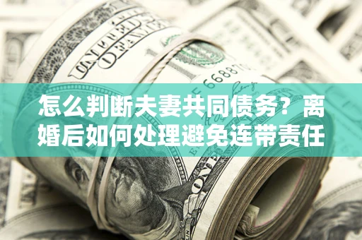 北京怎么判断夫妻共同债务？离婚后如何处理避免连带责任？