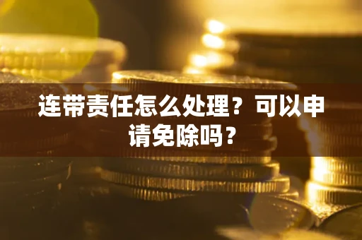 北京连带责任怎么处理？可以申请免除吗？