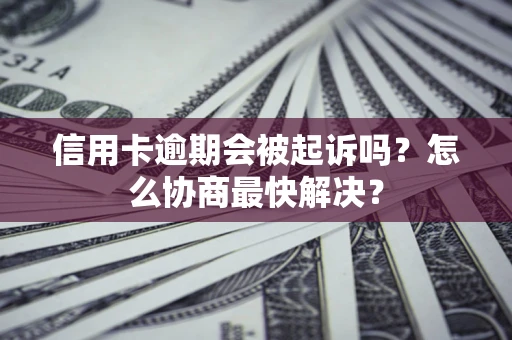 北京信用卡逾期会被起诉吗？怎么协商最快解决？