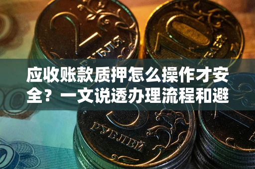 北京应收账款质押怎么操作才安全？一文说透办理流程和避险绝招